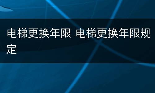电梯更换年限 电梯更换年限规定