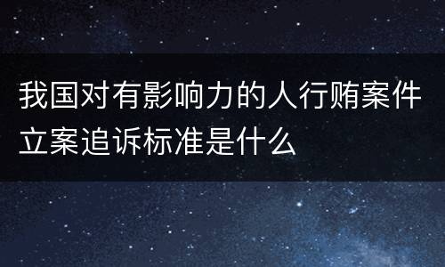 我国对有影响力的人行贿案件立案追诉标准是什么