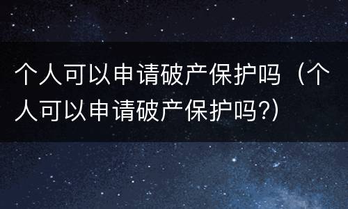 个人可以申请破产保护吗（个人可以申请破产保护吗?）