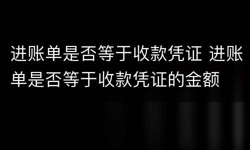 进账单是否等于收款凭证 进账单是否等于收款凭证的金额