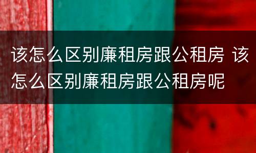该怎么区别廉租房跟公租房 该怎么区别廉租房跟公租房呢