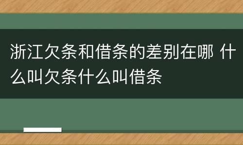 浙江欠条和借条的差别在哪 什么叫欠条什么叫借条