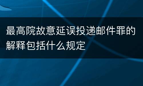 最高院故意延误投递邮件罪的解释包括什么规定