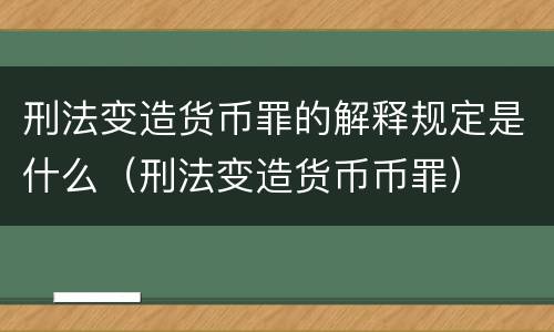 刑法变造货币罪的解释规定是什么（刑法变造货币币罪）