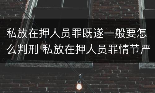 私放在押人员罪既遂一般要怎么判刑 私放在押人员罪情节严重