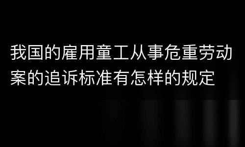 我国的雇用童工从事危重劳动案的追诉标准有怎样的规定