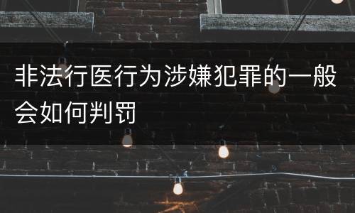 非法行医行为涉嫌犯罪的一般会如何判罚