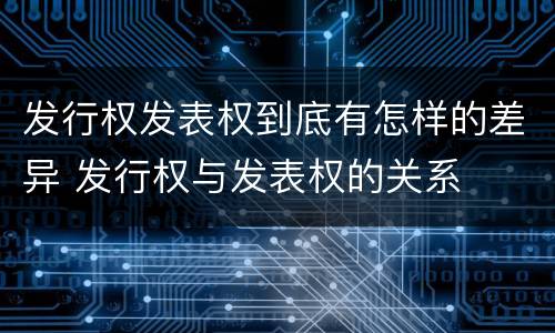 发行权发表权到底有怎样的差异 发行权与发表权的关系