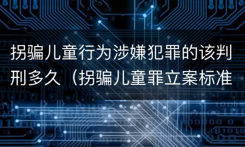 拐骗儿童行为涉嫌犯罪的该判刑多久（拐骗儿童罪立案标准）