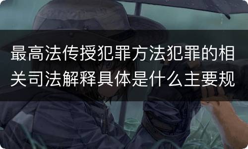 最高法传授犯罪方法犯罪的相关司法解释具体是什么主要规定