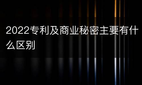 2022专利及商业秘密主要有什么区别