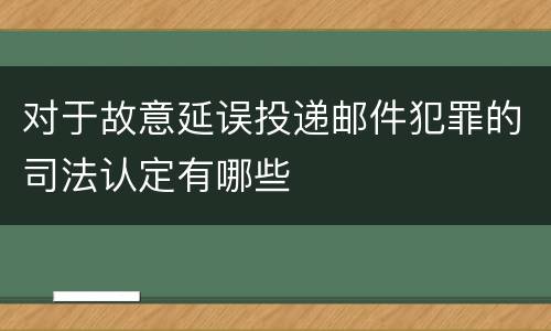 对于故意延误投递邮件犯罪的司法认定有哪些