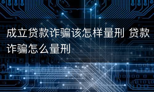 成立贷款诈骗该怎样量刑 贷款诈骗怎么量刑