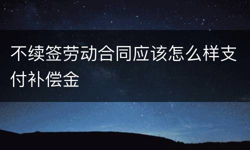 不续签劳动合同应该怎么样支付补偿金