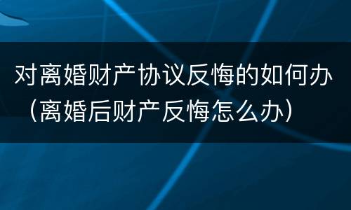对离婚财产协议反悔的如何办（离婚后财产反悔怎么办）