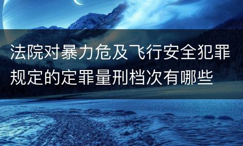 法院对暴力危及飞行安全犯罪规定的定罪量刑档次有哪些
