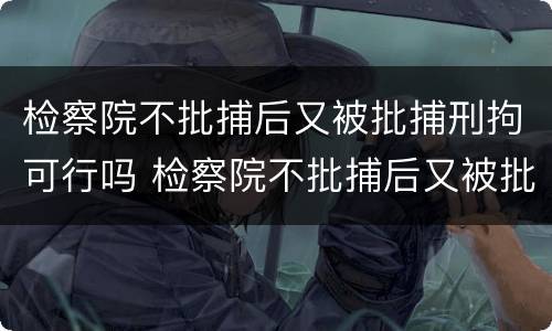 检察院不批捕后又被批捕刑拘可行吗 检察院不批捕后又被批捕刑拘可行吗