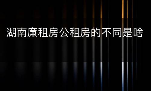 湖南廉租房公租房的不同是啥