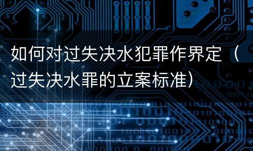 如何对过失决水犯罪作界定（过失决水罪的立案标准）