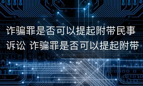 诈骗罪是否可以提起附带民事诉讼 诈骗罪是否可以提起附带民事诉讼呢
