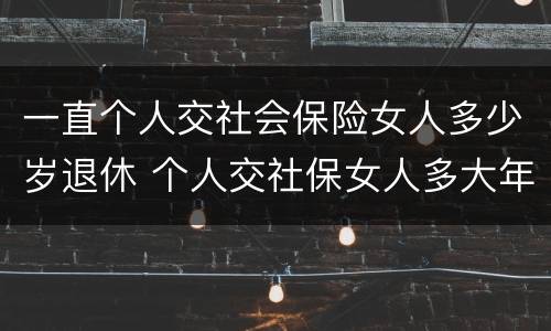 一直个人交社会保险女人多少岁退休 个人交社保女人多大年龄退休