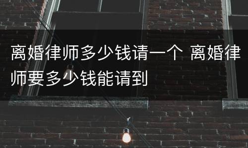 离婚律师多少钱请一个 离婚律师要多少钱能请到