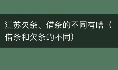 江苏欠条、借条的不同有啥（借条和欠条的不同）