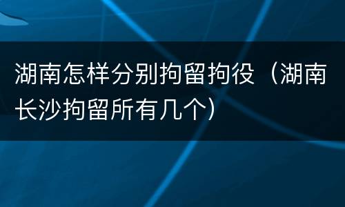 湖南怎样分别拘留拘役（湖南长沙拘留所有几个）