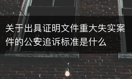 关于出具证明文件重大失实案件的公安追诉标准是什么