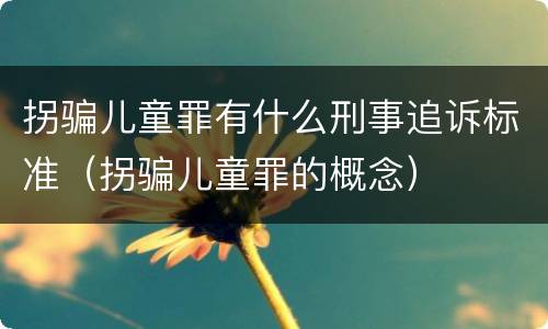 拐骗儿童罪有什么刑事追诉标准（拐骗儿童罪的概念）