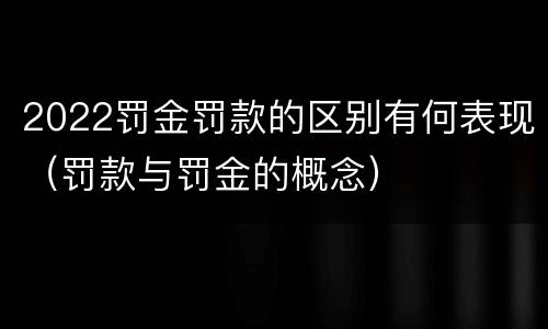 2022罚金罚款的区别有何表现（罚款与罚金的概念）