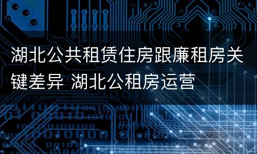 湖北公共租赁住房跟廉租房关键差异 湖北公租房运营