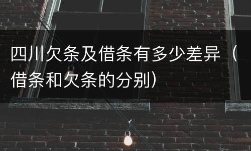 四川欠条及借条有多少差异（借条和欠条的分别）