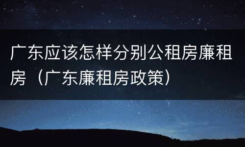 广东应该怎样分别公租房廉租房（广东廉租房政策）