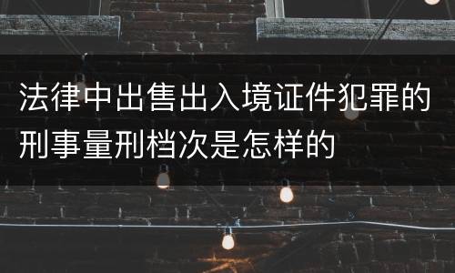 法律中出售出入境证件犯罪的刑事量刑档次是怎样的
