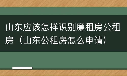 山东应该怎样识别廉租房公租房（山东公租房怎么申请）