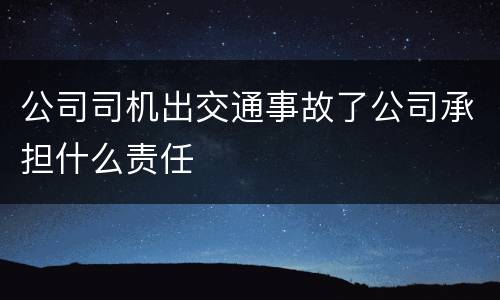 公司司机出交通事故了公司承担什么责任