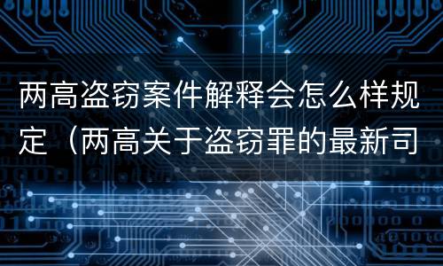 两高盗窃案件解释会怎么样规定（两高关于盗窃罪的最新司法）