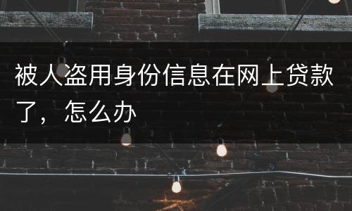 被人盗用身份信息在网上贷款了，怎么办