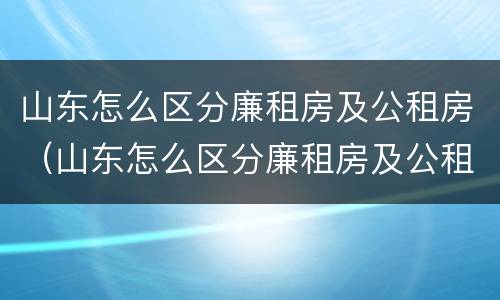 山东怎么区分廉租房及公租房（山东怎么区分廉租房及公租房的区别）