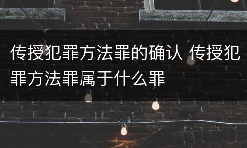 传授犯罪方法罪的确认 传授犯罪方法罪属于什么罪