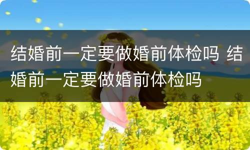 结婚前一定要做婚前体检吗 结婚前一定要做婚前体检吗