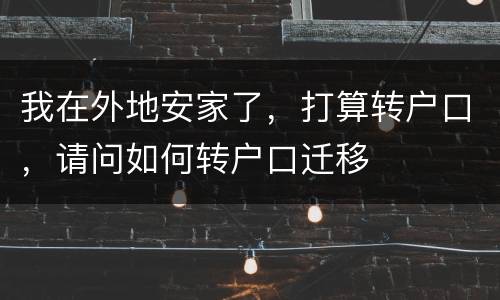 我在外地安家了，打算转户口，请问如何转户口迁移