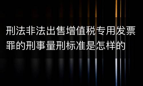 刑法非法出售增值税专用发票罪的刑事量刑标准是怎样的