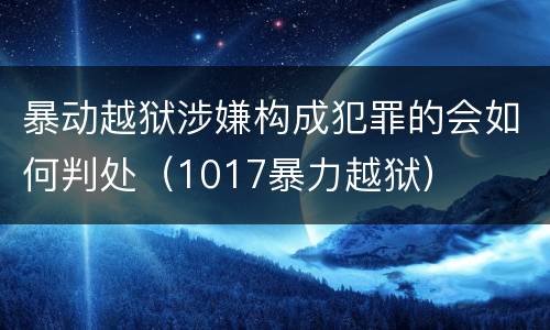 暴动越狱涉嫌构成犯罪的会如何判处（1017暴力越狱）