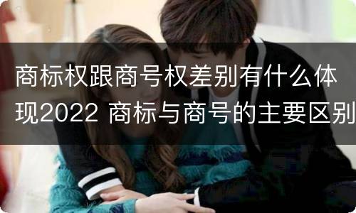 商标权跟商号权差别有什么体现2022 商标与商号的主要区别表现
