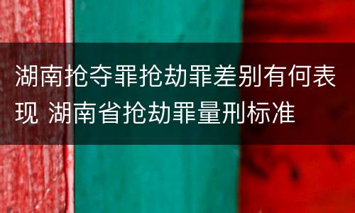 湖南抢夺罪抢劫罪差别有何表现 湖南省抢劫罪量刑标准