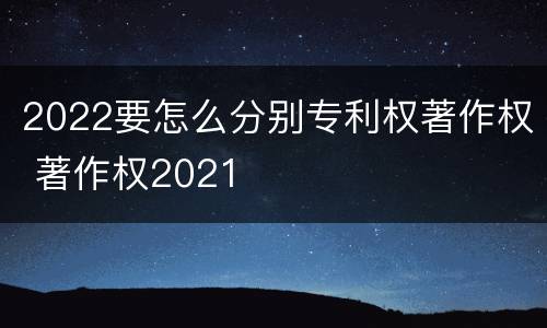 2022要怎么分别专利权著作权 著作权2021