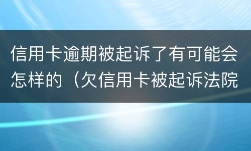 信用卡逾期被起诉了有可能会怎样的（欠信用卡被起诉法院会怎么处理）