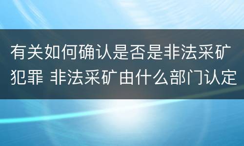 有关如何确认是否是非法采矿犯罪 非法采矿由什么部门认定
